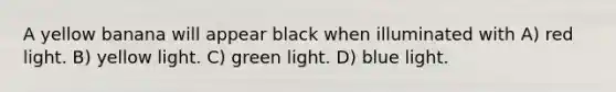 A yellow banana will appear black when illuminated with A) red light. B) yellow light. C) green light. D) blue light.