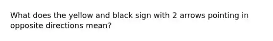 What does the yellow and black sign with 2 arrows pointing in opposite directions mean?