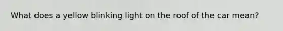 What does a yellow blinking light on the roof of the car mean?