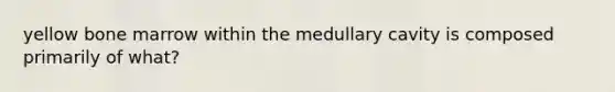 yellow bone marrow within the medullary cavity is composed primarily of what?