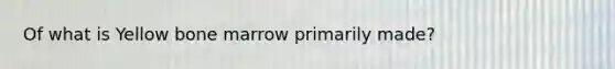Of what is Yellow bone marrow primarily made?