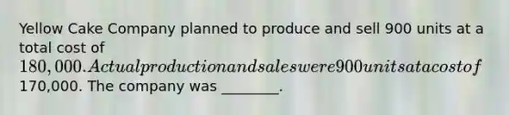 Yellow Cake Company planned to produce and sell 900 units at a total cost of​ 180,000. Actual production and sales were 900 units at a cost of​170,000. The company was​ ________.