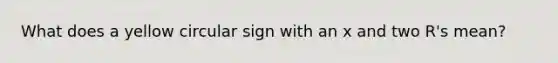 What does a yellow circular sign with an x and two R's mean?