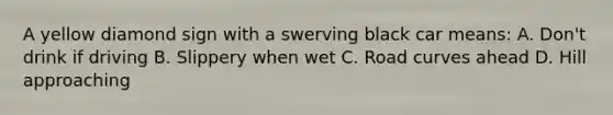 A yellow diamond sign with a swerving black car means: A. Don't drink if driving B. Slippery when wet C. Road curves ahead D. Hill approaching