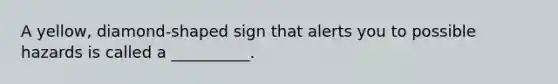 A yellow, diamond-shaped sign that alerts you to possible hazards is called a __________.