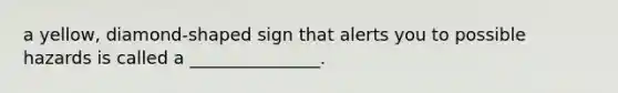a yellow, diamond-shaped sign that alerts you to possible hazards is called a _______________.