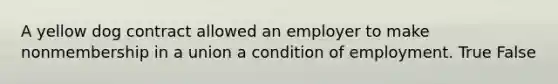 A yellow dog contract allowed an employer to make nonmembership in a union a condition of employment. True False