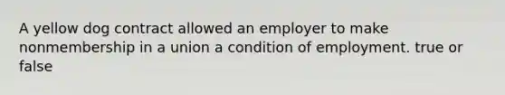 A yellow dog contract allowed an employer to make nonmembership in a union a condition of employment. true or false