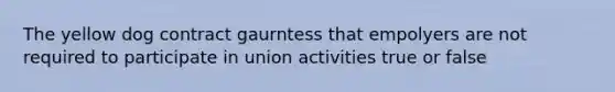 The yellow dog contract gaurntess that empolyers are not required to participate in union activities true or false