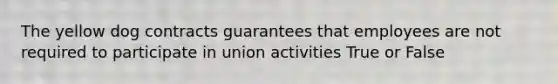 The yellow dog contracts guarantees that employees are not required to participate in union activities True or False