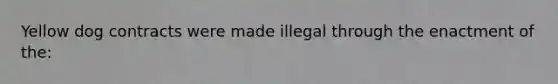 Yellow dog contracts were made illegal through the enactment of the: