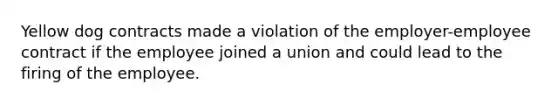 Yellow dog contracts made a violation of the employer-employee contract if the employee joined a union and could lead to the firing of the employee.