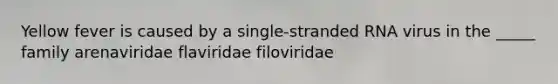 Yellow fever is caused by a single-stranded RNA virus in the _____ family arenaviridae flaviridae filoviridae