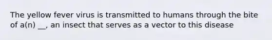 The yellow fever virus is transmitted to humans through the bite of a(n) __, an insect that serves as a vector to this disease