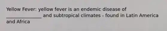 Yellow Fever: yellow fever is an endemic disease of _______________ and subtropical climates - found in Latin America and Africa