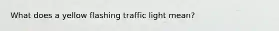 What does a yellow flashing traffic light mean?