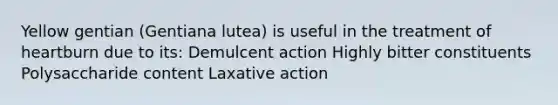 Yellow gentian (Gentiana lutea) is useful in the treatment of heartburn due to its: Demulcent action Highly bitter constituents Polysaccharide content Laxative action