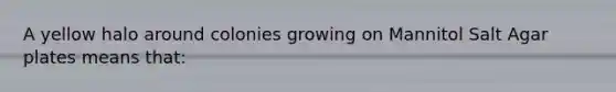 A yellow halo around colonies growing on Mannitol Salt Agar plates means that: