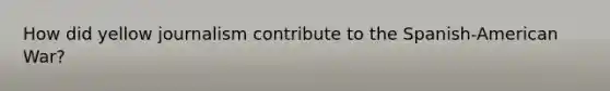 How did yellow journalism contribute to the Spanish-American War?