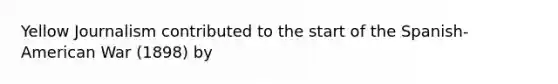 Yellow Journalism contributed to the start of the Spanish-American War (1898) by