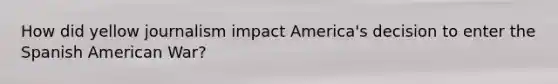 How did yellow journalism impact America's decision to enter the Spanish American War?