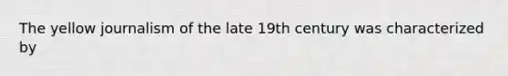 The yellow journalism of the late 19th century was characterized by