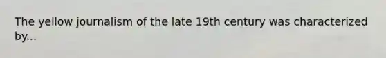 The yellow journalism of the late 19th century was characterized by...