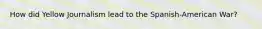 How did Yellow Journalism lead to the Spanish-American War?
