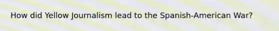 How did Yellow Journalism lead to the Spanish-American War?