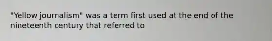 "Yellow journalism" was a term first used at the end of the nineteenth century that referred to