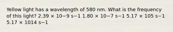 Yellow light has a wavelength of 580 nm. What is the frequency of this light? 2.39 × 10−9 s−1 1.80 × 10−7 s−1 5.17 × 105 s−1 5.17 × 1014 s−1