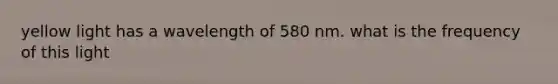 yellow light has a wavelength of 580 nm. what is the frequency of this light