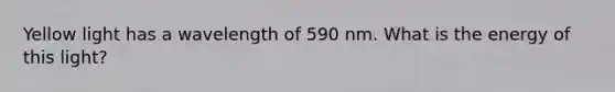 Yellow light has a wavelength of 590 nm. What is the energy of this light?