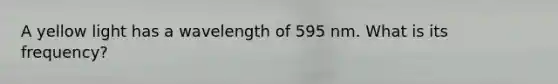 A yellow light has a wavelength of 595 nm. What is its frequency?