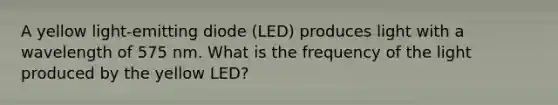 A yellow light-emitting diode (LED) produces light with a wavelength of 575 nm. What is the frequency of the light produced by the yellow LED?