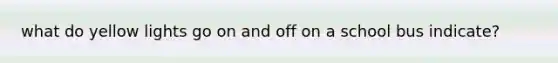 what do yellow lights go on and off on a school bus indicate?