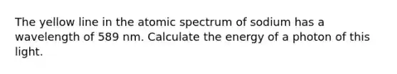 The yellow line in the atomic spectrum of sodium has a wavelength of 589 nm. Calculate the energy of a photon of this light.