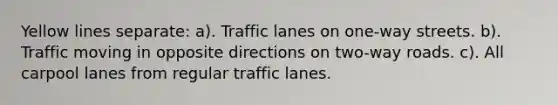 Yellow lines separate: a). Traffic lanes on one-way streets. b). Traffic moving in opposite directions on two-way roads. c). All carpool lanes from regular traffic lanes.