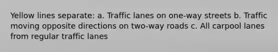 Yellow lines separate: a. Traffic lanes on one-way streets b. Traffic moving opposite directions on two-way roads c. All carpool lanes from regular traffic lanes