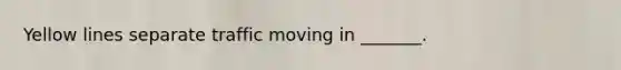 Yellow lines separate traffic moving in _______.
