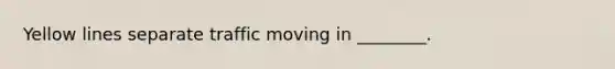 Yellow lines separate traffic moving in ________.