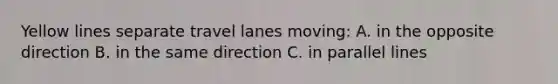 Yellow lines separate travel lanes moving: A. in the opposite direction B. in the same direction C. in parallel lines