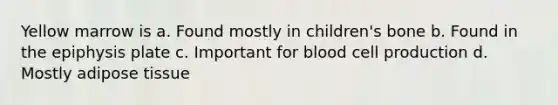 Yellow marrow is a. Found mostly in children's bone b. Found in the epiphysis plate c. Important for blood cell production d. Mostly adipose tissue