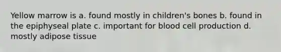 Yellow marrow is a. found mostly in children's bones b. found in the epiphyseal plate c. important for blood cell production d. mostly adipose tissue