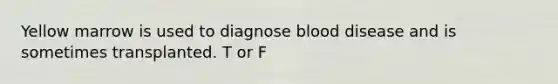 Yellow marrow is used to diagnose blood disease and is sometimes transplanted. T or F