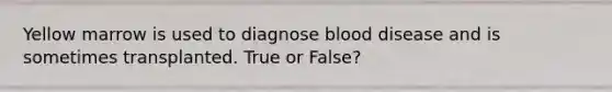 Yellow marrow is used to diagnose blood disease and is sometimes transplanted. True or False?