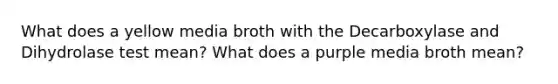 What does a yellow media broth with the Decarboxylase and Dihydrolase test mean? What does a purple media broth mean?