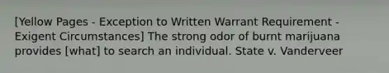 [Yellow Pages - Exception to Written Warrant Requirement - Exigent Circumstances] The strong odor of burnt marijuana provides [what] to search an individual. State v. Vanderveer