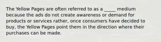 The Yellow Pages are often referred to as a _____ medium because the ads do not create awareness or demand for products or services rather, once consumers have decided to buy, the Yellow Pages point them in the direction where their purchases can be made.