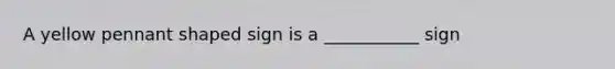 A yellow pennant shaped sign is a ___________ sign